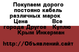 Покупаем дорого постояно кабель различных марок  › Цена ­ 60 000 - Все города Другое » Куплю   . Крым,Инкерман